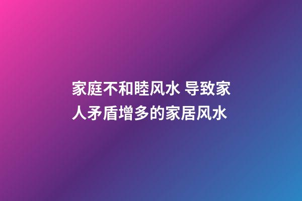 家庭不和睦风水 导致家人矛盾增多的家居风水